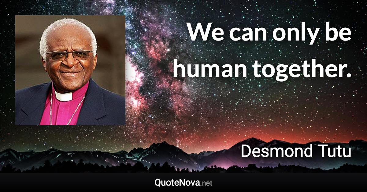 We can only be human together. - Desmond Tutu quote