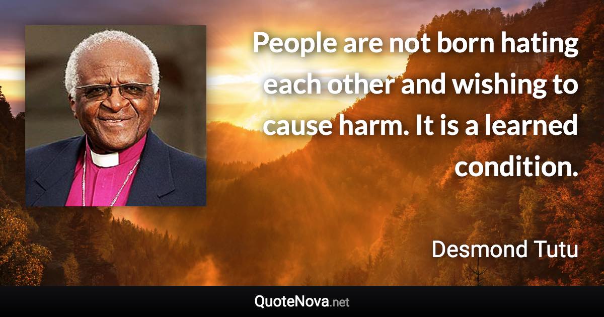 People are not born hating each other and wishing to cause harm. It is a learned condition. - Desmond Tutu quote