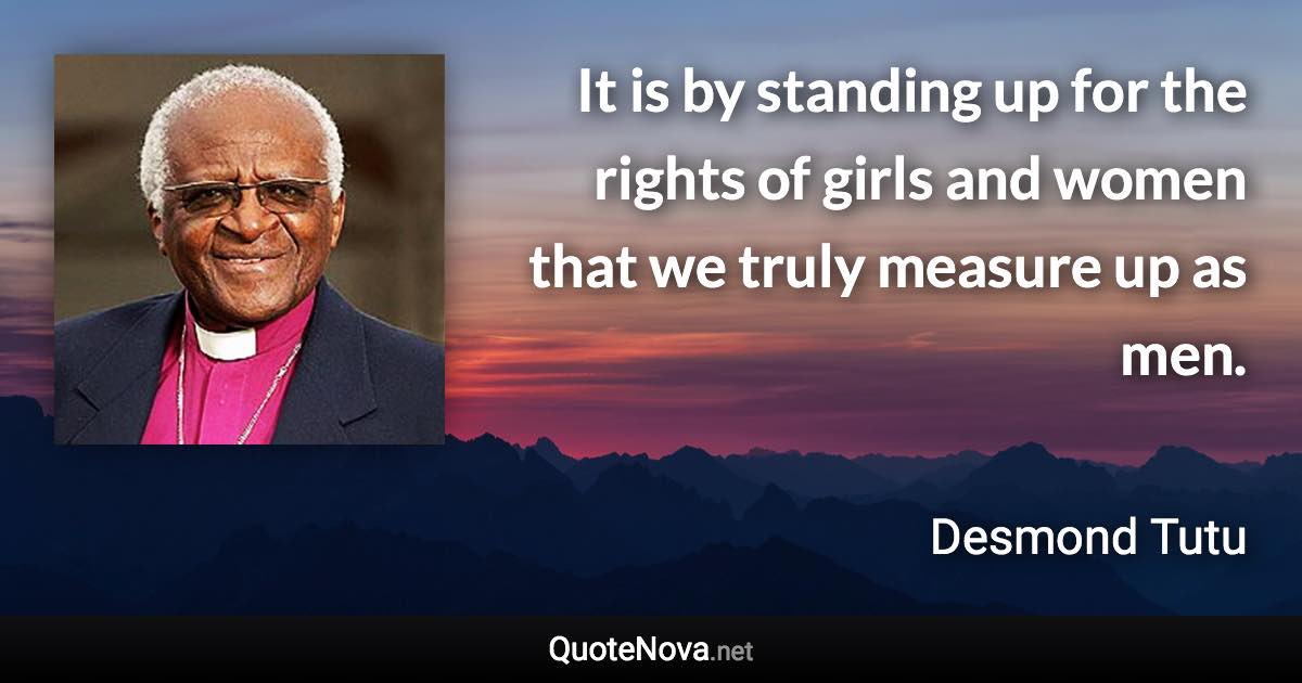 It is by standing up for the rights of girls and women that we truly measure up as men. - Desmond Tutu quote