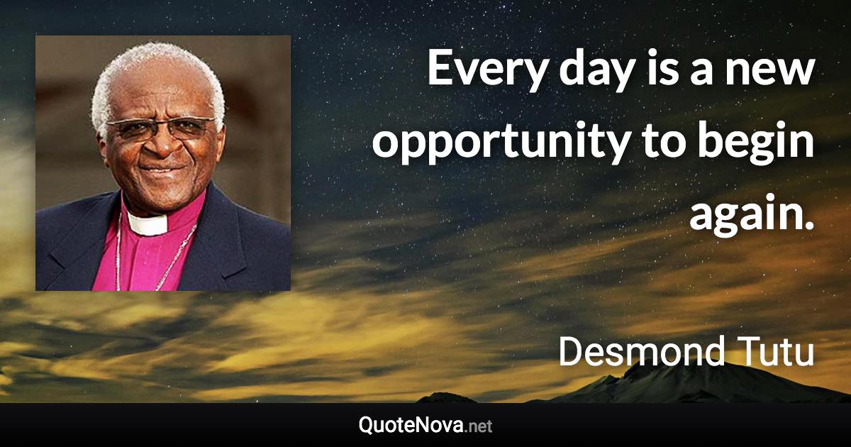 Every day is a new opportunity to begin again. - Desmond Tutu quote