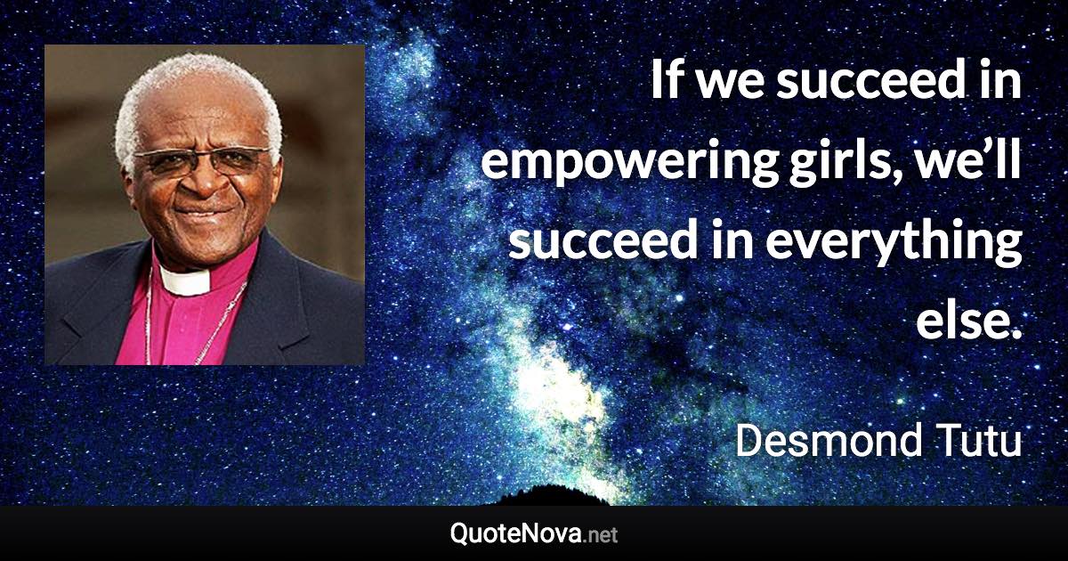 If we succeed in empowering girls, we’ll succeed in everything else. - Desmond Tutu quote