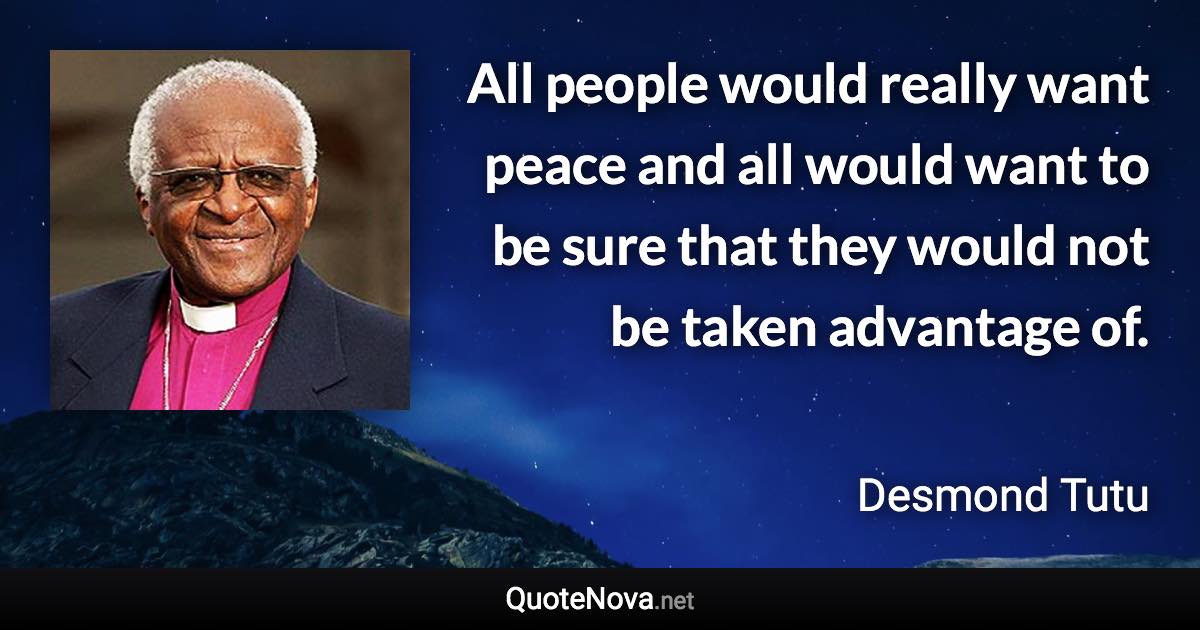 All people would really want peace and all would want to be sure that they would not be taken advantage of. - Desmond Tutu quote