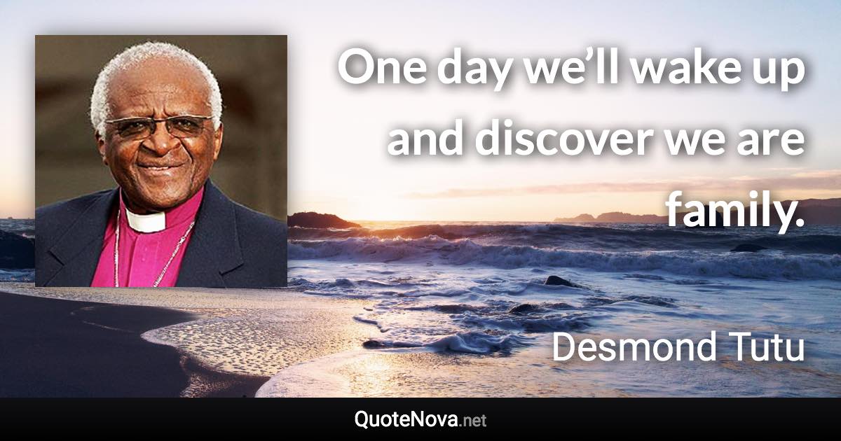 One day we’ll wake up and discover we are family. - Desmond Tutu quote