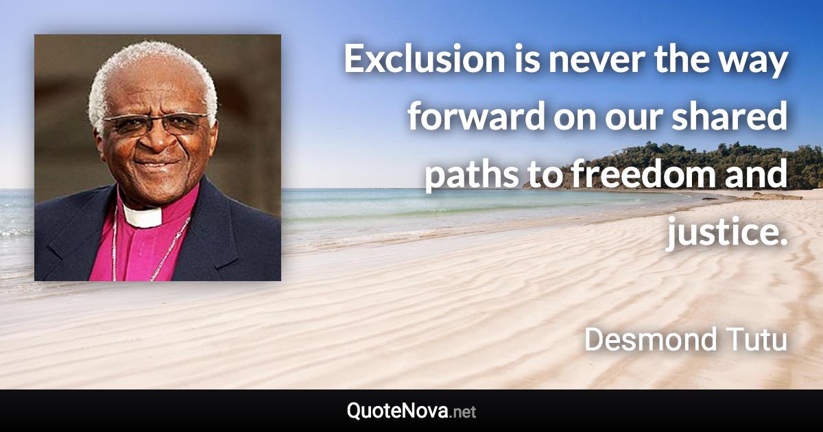 Exclusion is never the way forward on our shared paths to freedom and justice. - Desmond Tutu quote