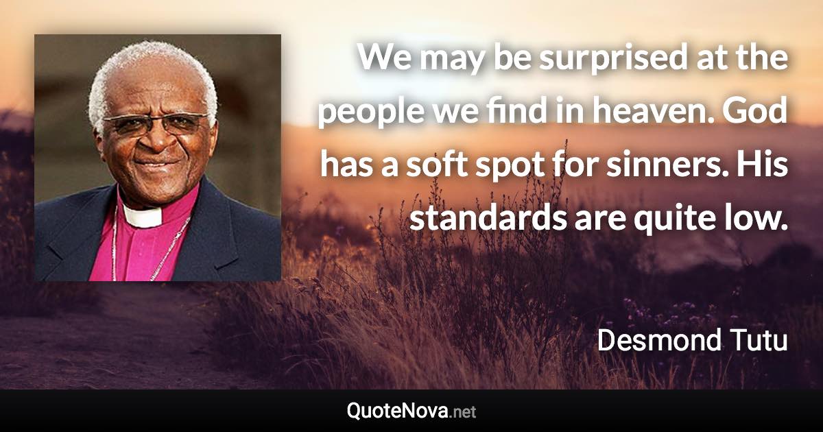 We may be surprised at the people we find in heaven. God has a soft spot for sinners. His standards are quite low. - Desmond Tutu quote