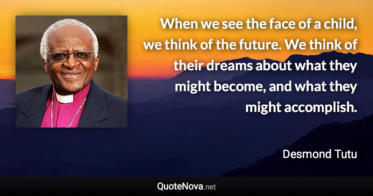 When we see the face of a child, we think of the future. We think of their dreams about what they might become, and what they might accomplish. - Desmond Tutu quote