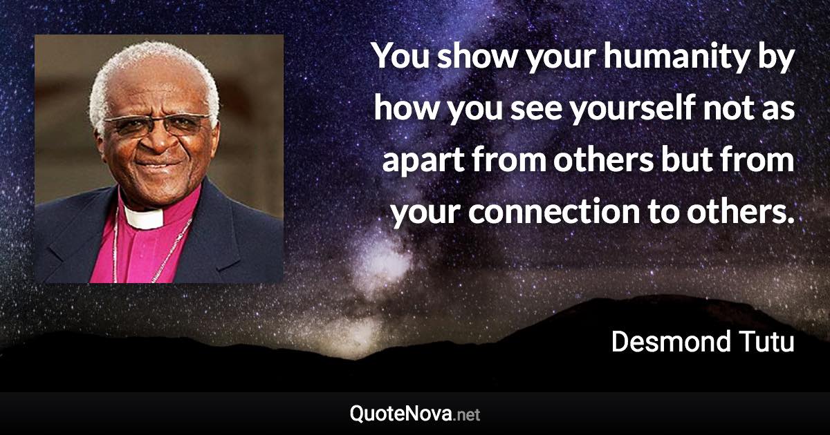 You show your humanity by how you see yourself not as apart from others but from your connection to others. - Desmond Tutu quote