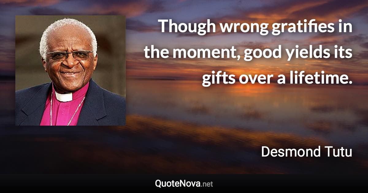 Though wrong gratifies in the moment, good yields its gifts over a lifetime. - Desmond Tutu quote