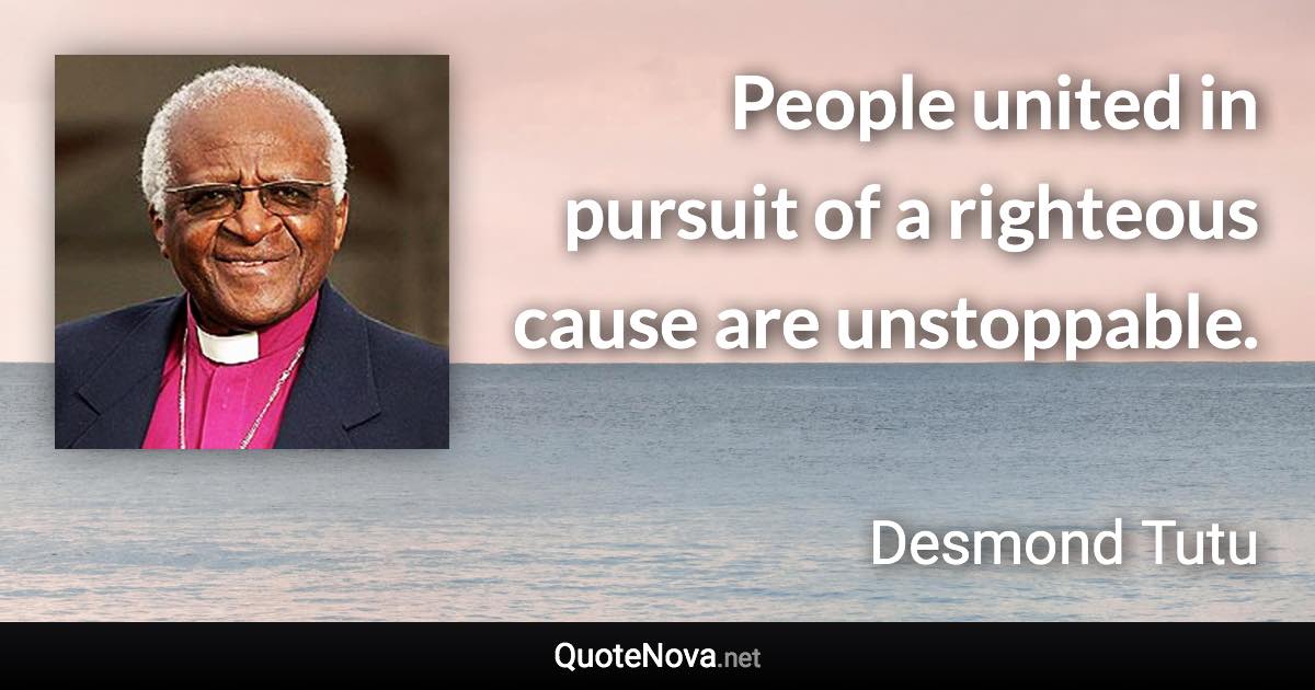 People united in pursuit of a righteous cause are unstoppable. - Desmond Tutu quote