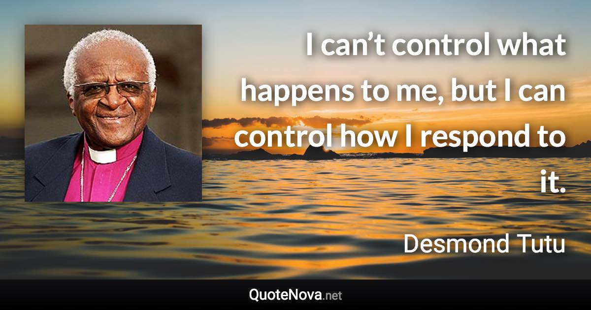I can’t control what happens to me, but I can control how I respond to it. - Desmond Tutu quote
