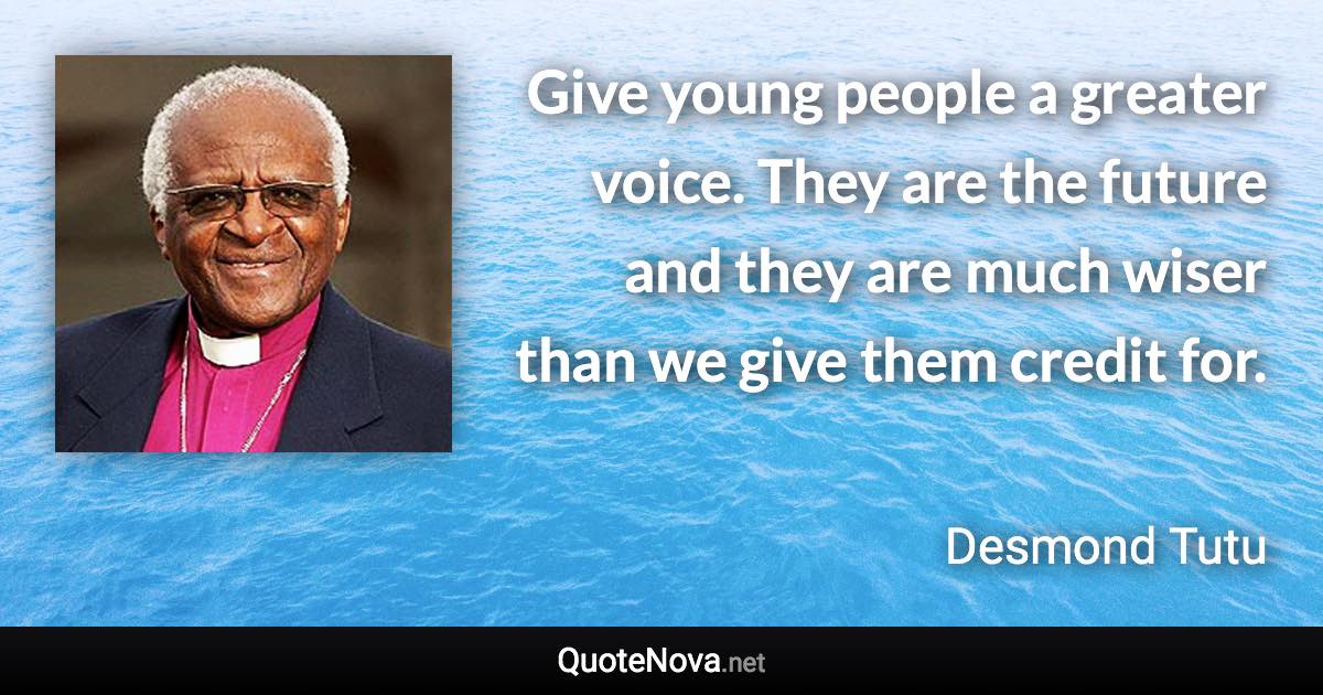 Give young people a greater voice. They are the future and they are much wiser than we give them credit for. - Desmond Tutu quote