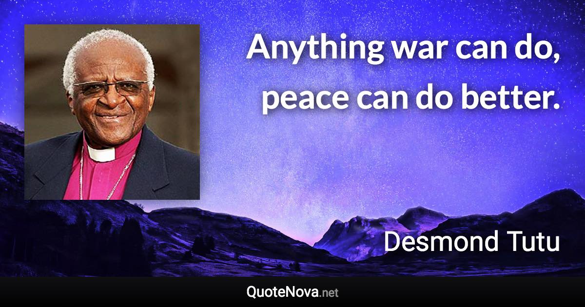 Anything war can do, peace can do better. - Desmond Tutu quote