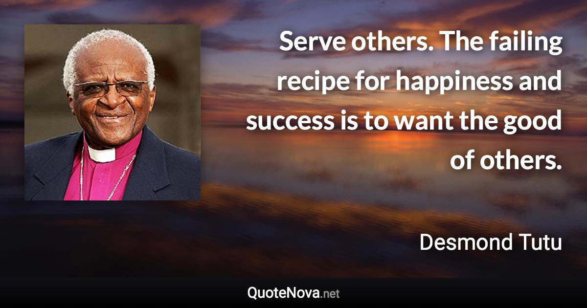 Serve others. The failing recipe for happiness and success is to want the good of others. - Desmond Tutu quote