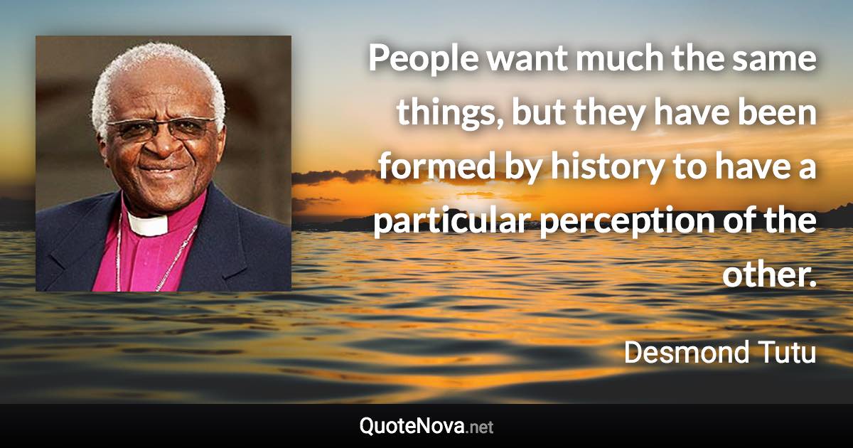 People want much the same things, but they have been formed by history to have a particular perception of the other. - Desmond Tutu quote