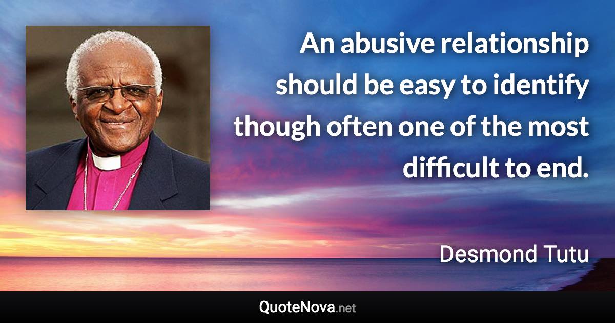 An abusive relationship should be easy to identify though often one of the most difficult to end. - Desmond Tutu quote