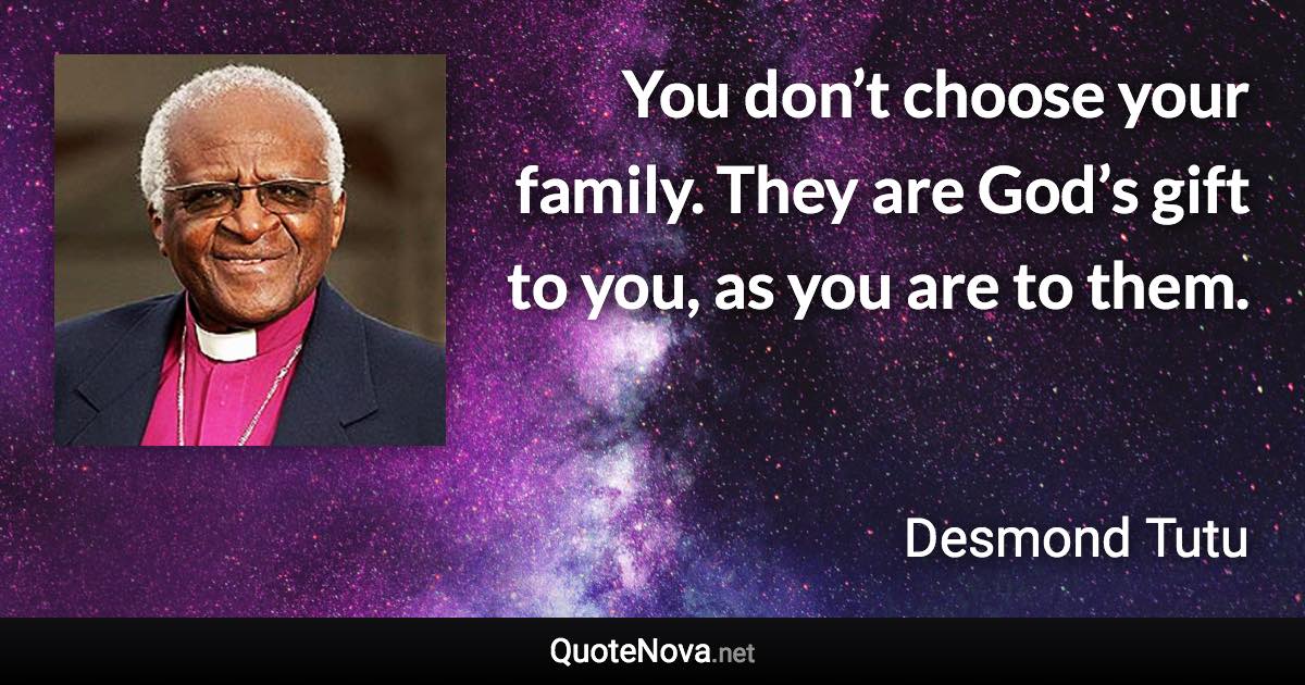 You don’t choose your family. They are God’s gift to you, as you are to them. - Desmond Tutu quote