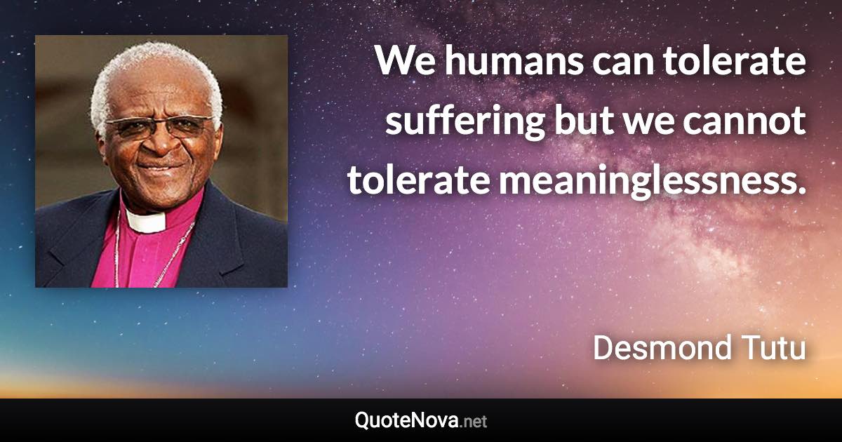 We humans can tolerate suffering but we cannot tolerate meaninglessness. - Desmond Tutu quote