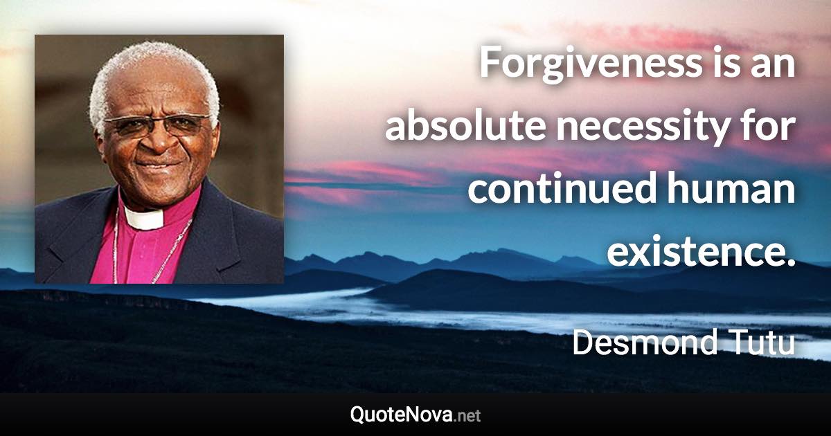 Forgiveness is an absolute necessity for continued human existence. - Desmond Tutu quote