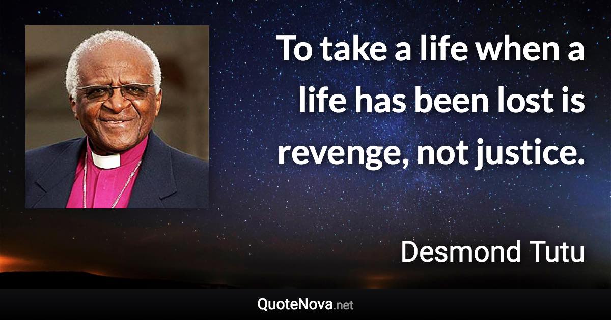 To take a life when a life has been lost is revenge, not justice. - Desmond Tutu quote