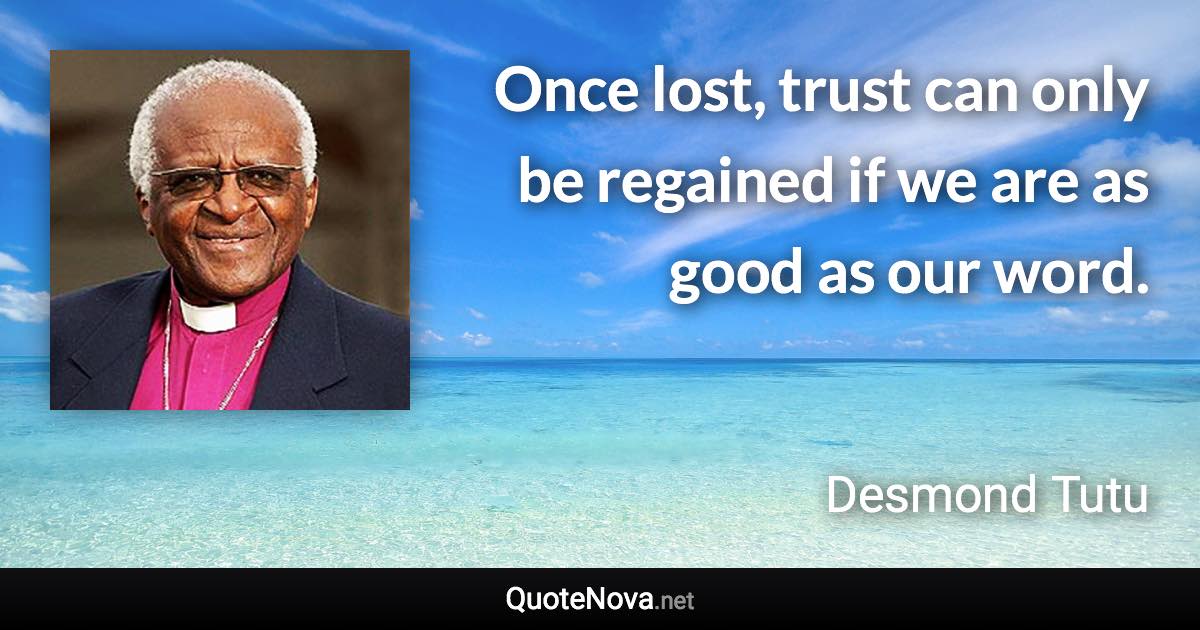 Once lost, trust can only be regained if we are as good as our word. - Desmond Tutu quote