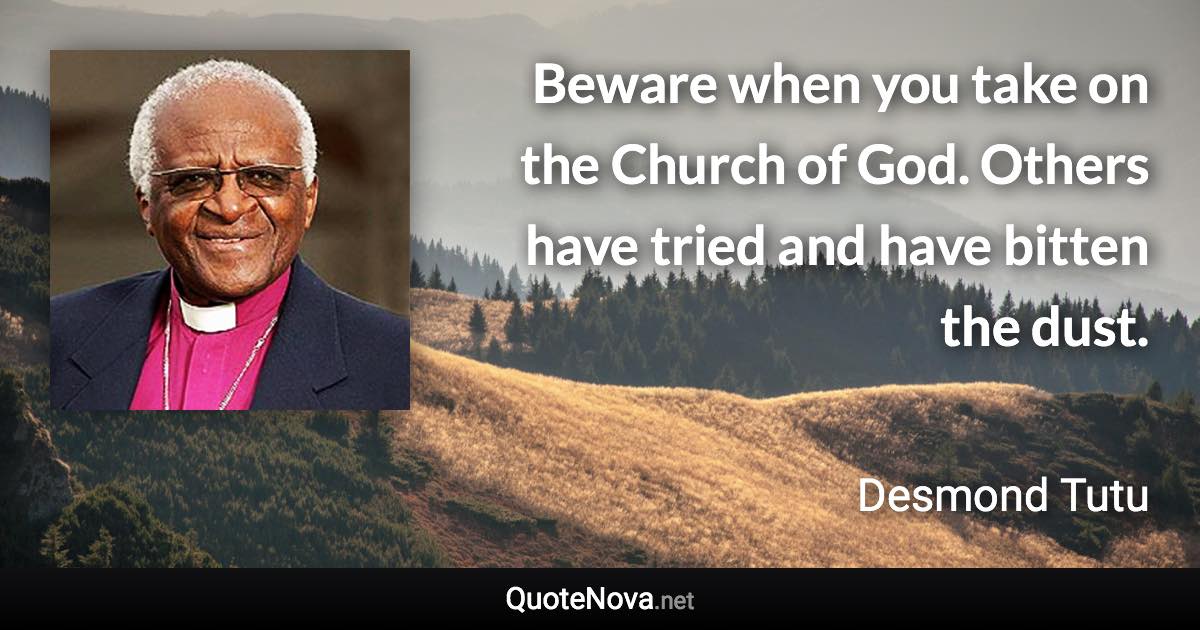 Beware when you take on the Church of God. Others have tried and have bitten the dust. - Desmond Tutu quote