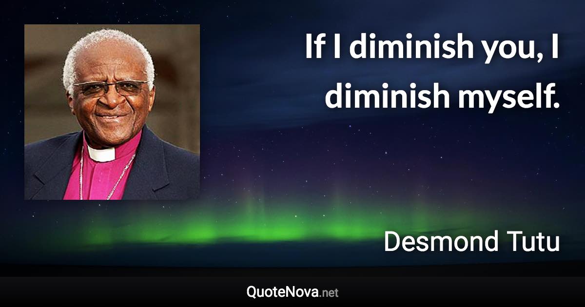 If I diminish you, I diminish myself. - Desmond Tutu quote