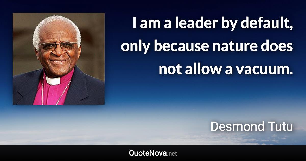 I am a leader by default, only because nature does not allow a vacuum. - Desmond Tutu quote