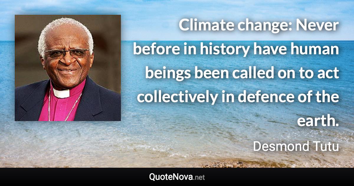 Climate change: Never before in history have human beings been called on to act collectively in defence of the earth. - Desmond Tutu quote