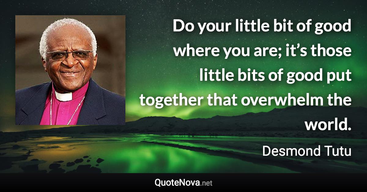Do your little bit of good where you are; it’s those little bits of good put together that overwhelm the world. - Desmond Tutu quote