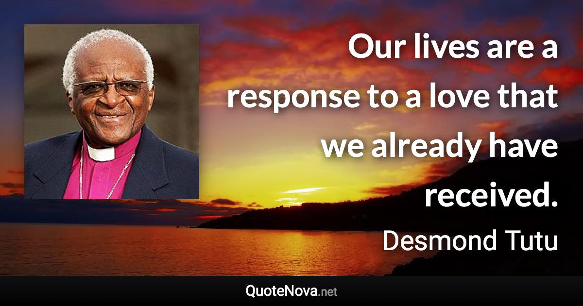 Our lives are a response to a love that we already have received. - Desmond Tutu quote