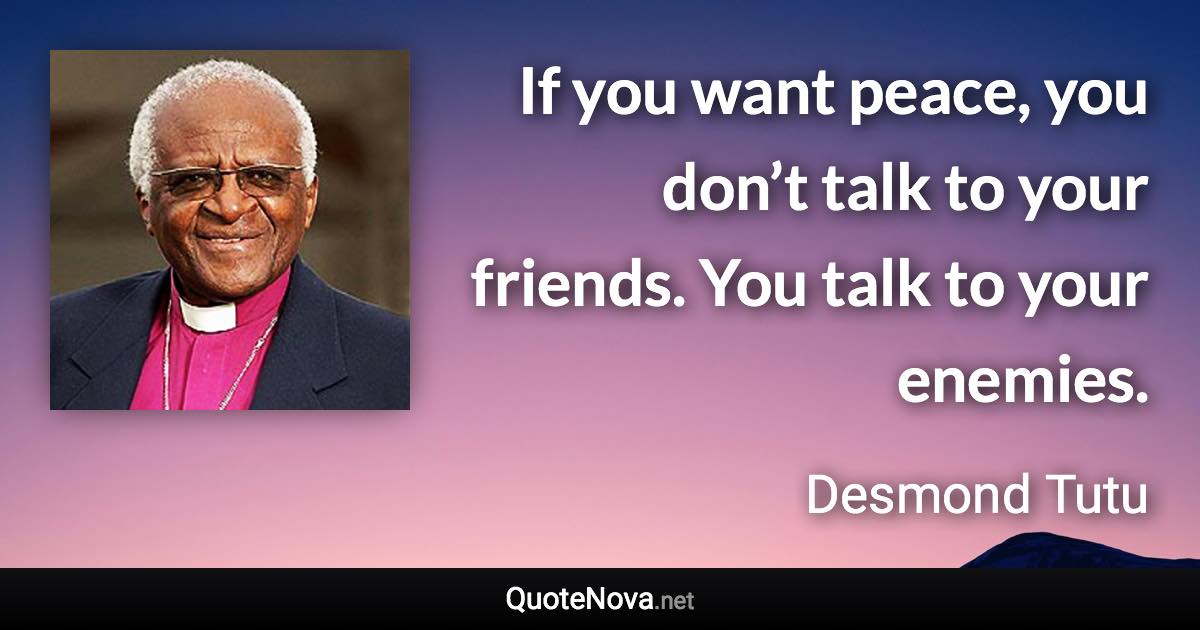 If you want peace, you don’t talk to your friends. You talk to your enemies. - Desmond Tutu quote