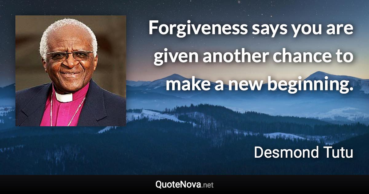 Forgiveness says you are given another chance to make a new beginning. - Desmond Tutu quote