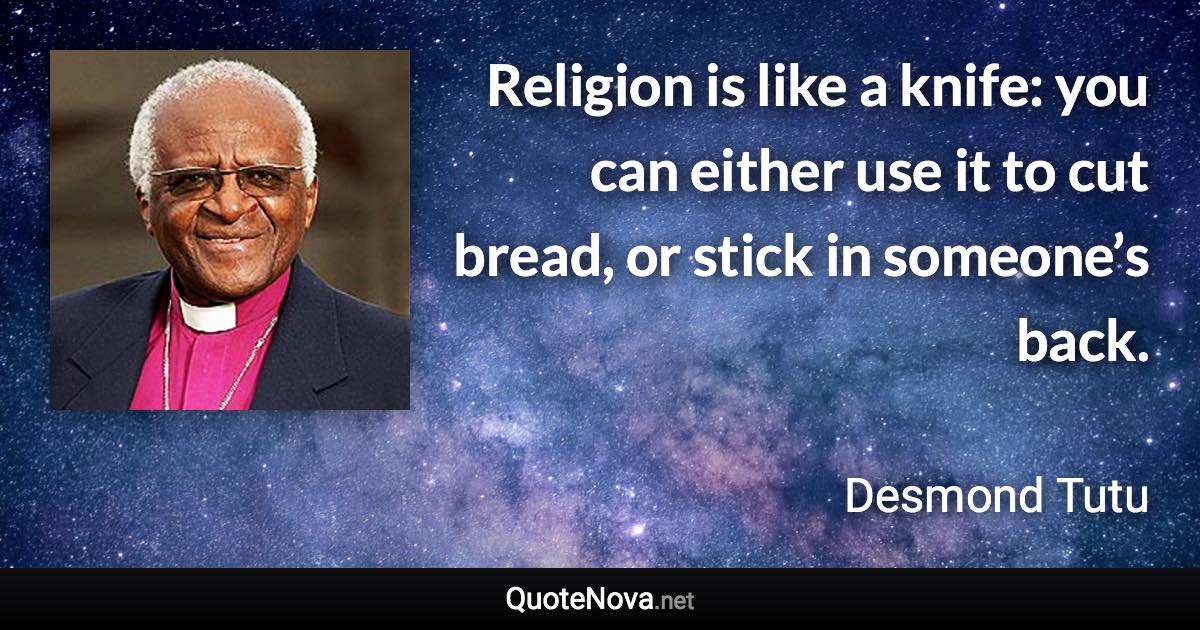 Religion is like a knife: you can either use it to cut bread, or stick in someone’s back. - Desmond Tutu quote