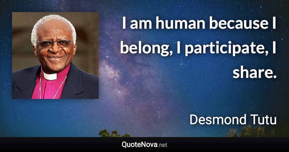 I am human because I belong, I participate, I share. - Desmond Tutu quote