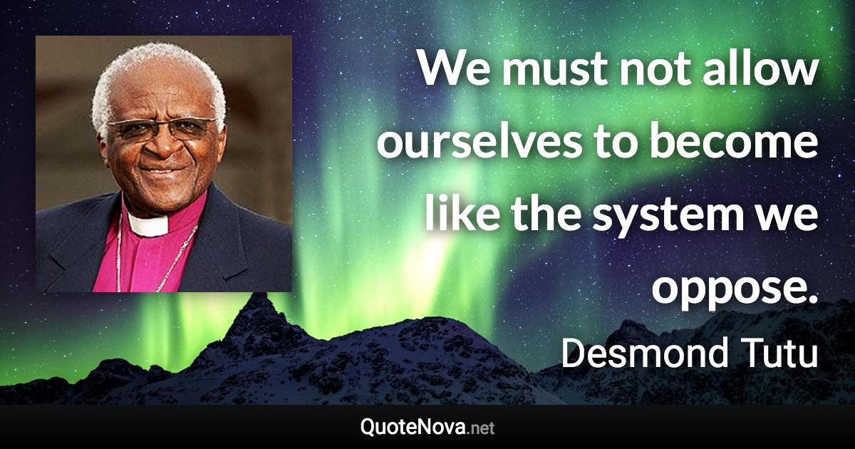 We must not allow ourselves to become like the system we oppose. - Desmond Tutu quote