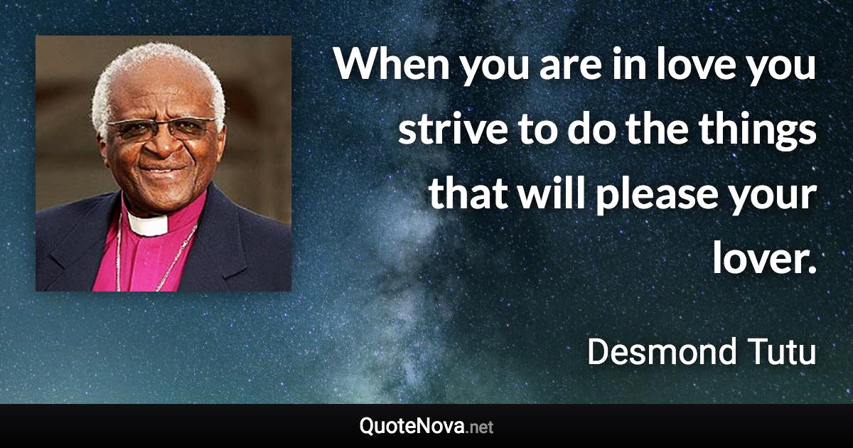 When you are in love you strive to do the things that will please your lover. - Desmond Tutu quote