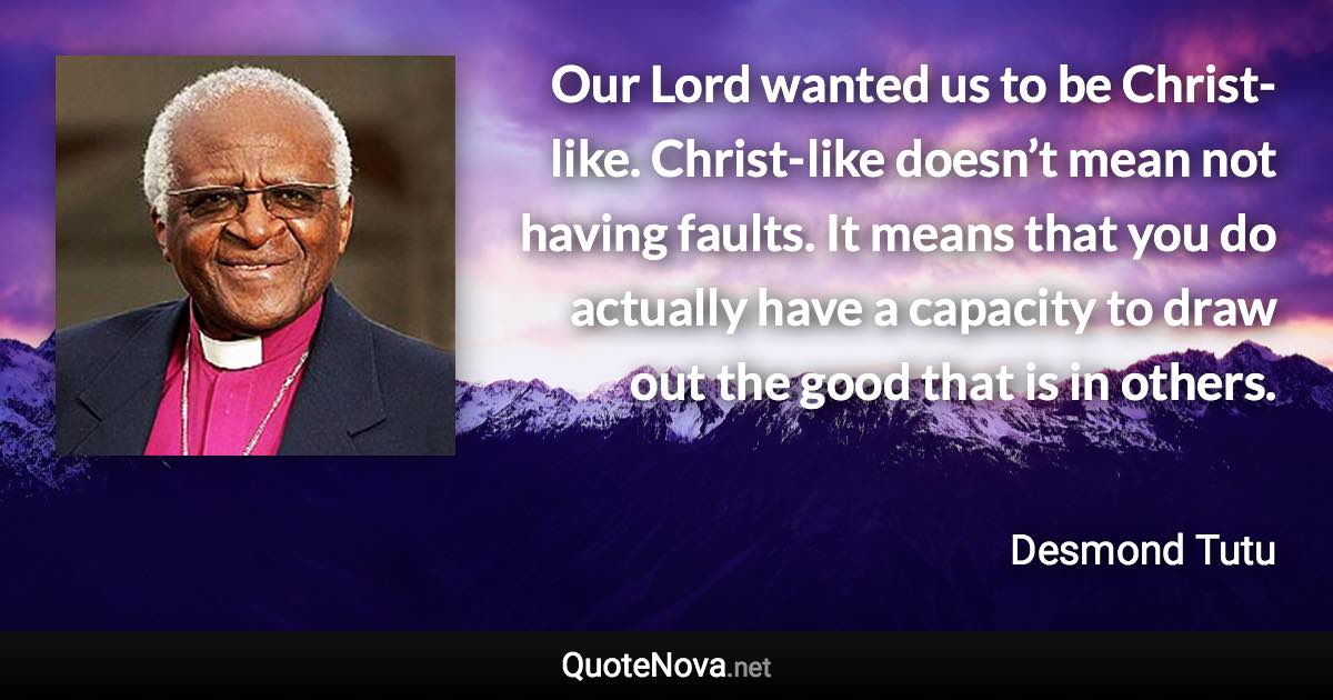 Our Lord wanted us to be Christ-like. Christ-like doesn’t mean not having faults. It means that you do actually have a capacity to draw out the good that is in others. - Desmond Tutu quote