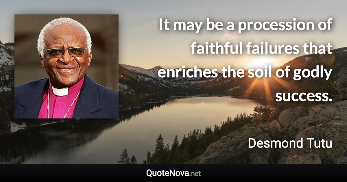 It may be a procession of faithful failures that enriches the soil of godly success. - Desmond Tutu quote