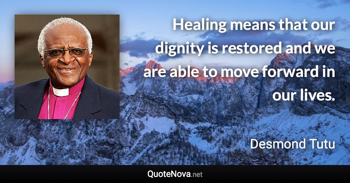 Healing means that our dignity is restored and we are able to move forward in our lives. - Desmond Tutu quote