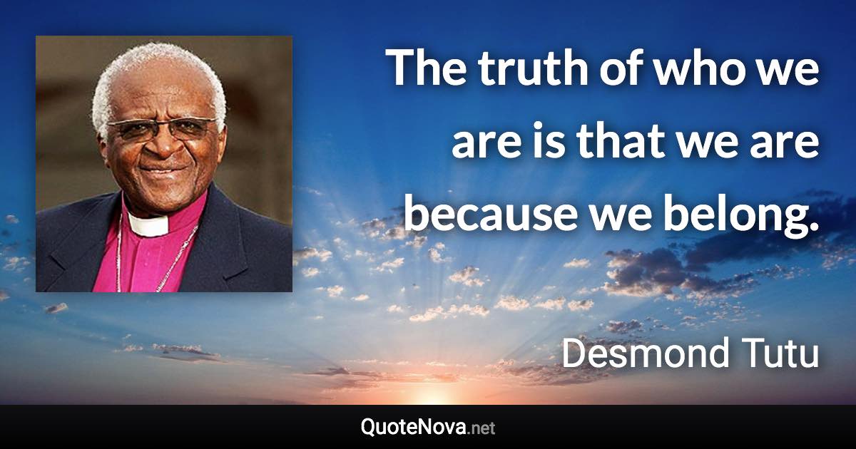 The truth of who we are is that we are because we belong. - Desmond Tutu quote