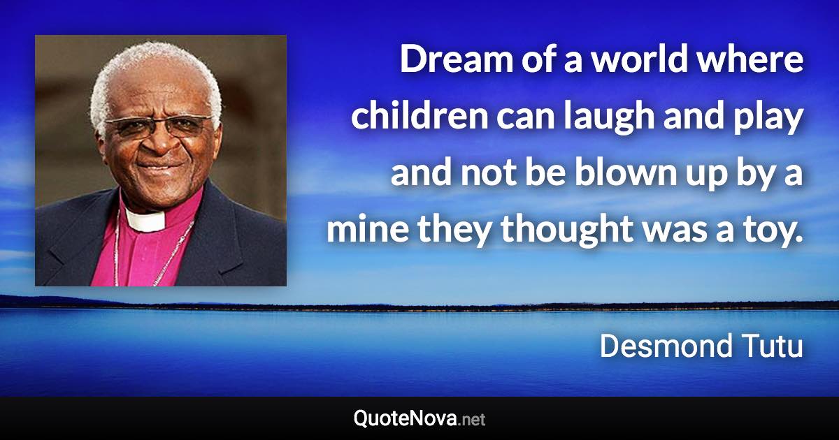 Dream of a world where children can laugh and play and not be blown up by a mine they thought was a toy. - Desmond Tutu quote