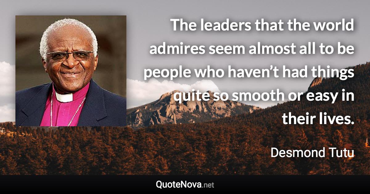 The leaders that the world admires seem almost all to be people who haven’t had things quite so smooth or easy in their lives. - Desmond Tutu quote