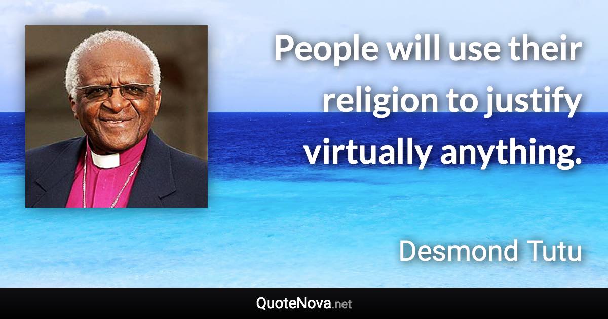 People will use their religion to justify virtually anything. - Desmond Tutu quote