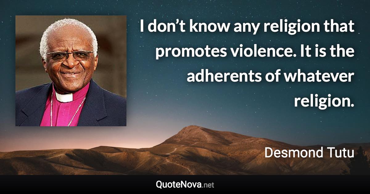 I don’t know any religion that promotes violence. It is the adherents of whatever religion. - Desmond Tutu quote