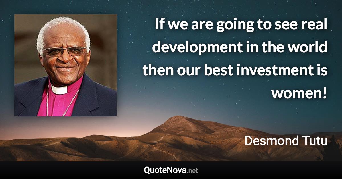 If we are going to see real development in the world then our best investment is women! - Desmond Tutu quote