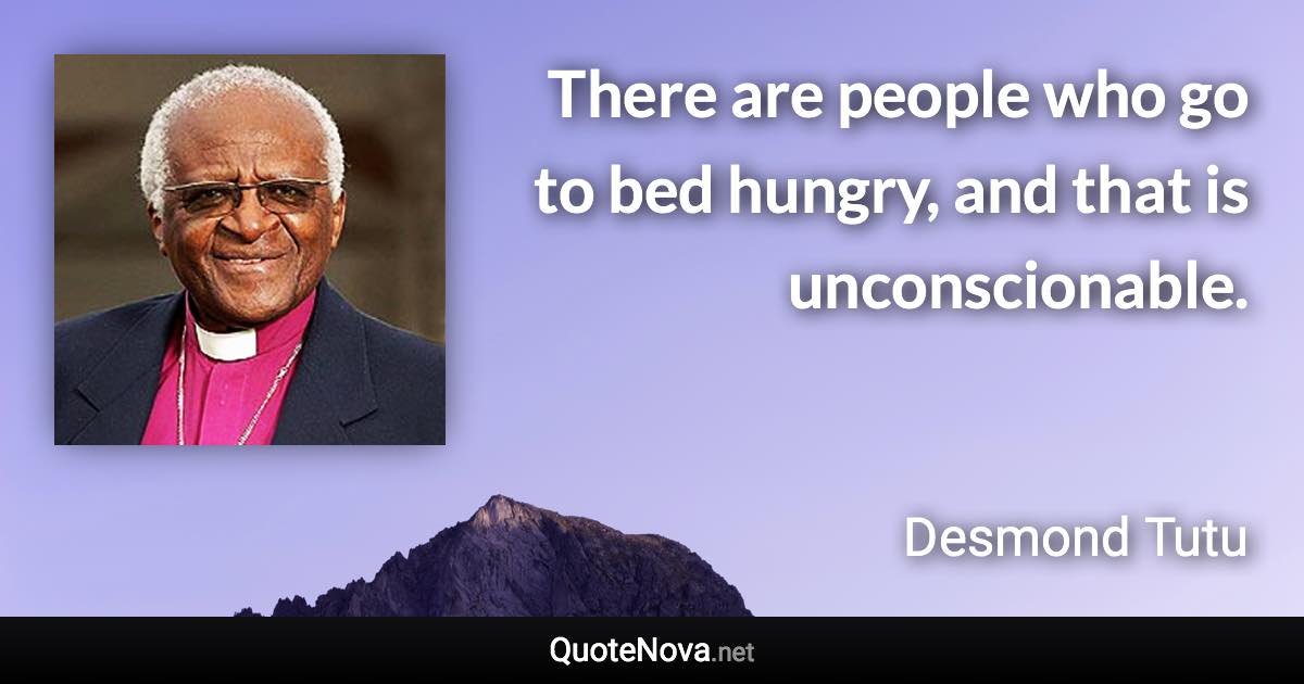 There are people who go to bed hungry, and that is unconscionable. - Desmond Tutu quote