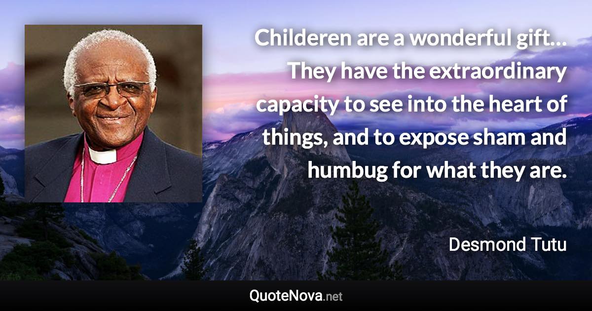 Childeren are a wonderful gift… They have the extraordinary capacity to see into the heart of things, and to expose sham and humbug for what they are. - Desmond Tutu quote