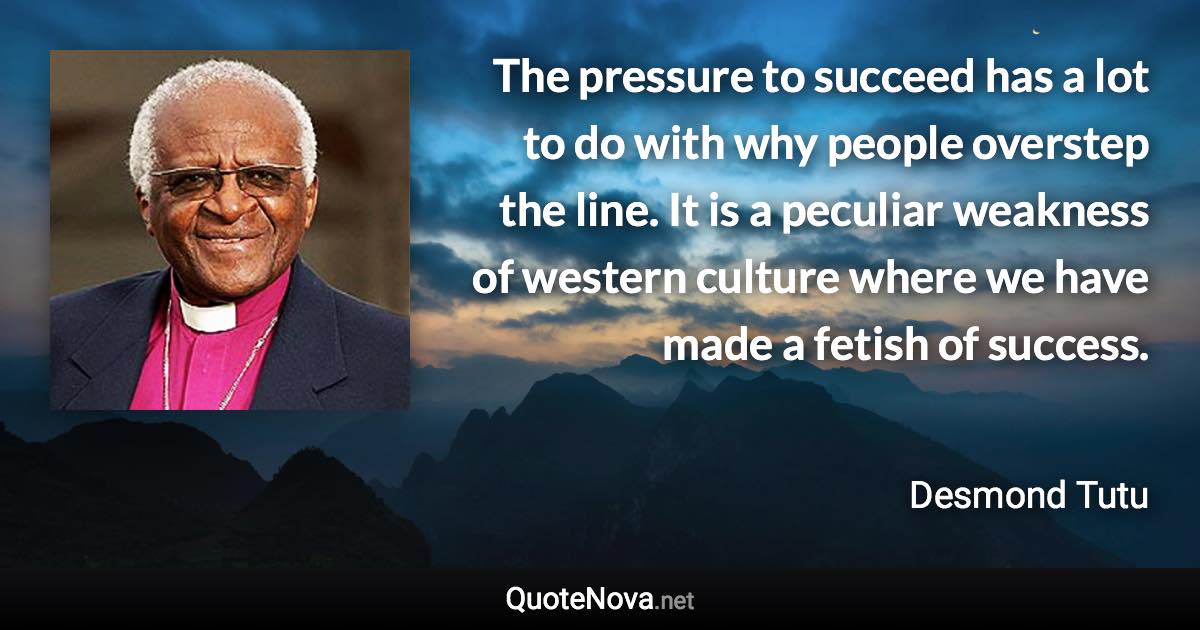 The pressure to succeed has a lot to do with why people overstep the line. It is a peculiar weakness of western culture where we have made a fetish of success. - Desmond Tutu quote