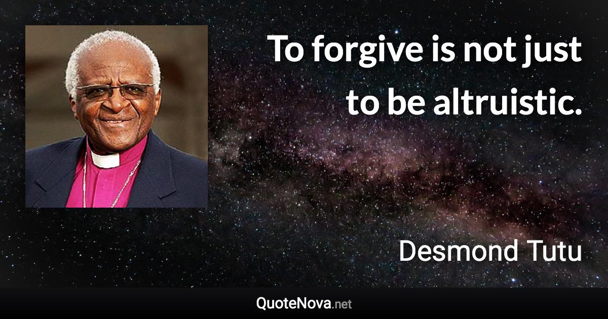 To forgive is not just to be altruistic. - Desmond Tutu quote