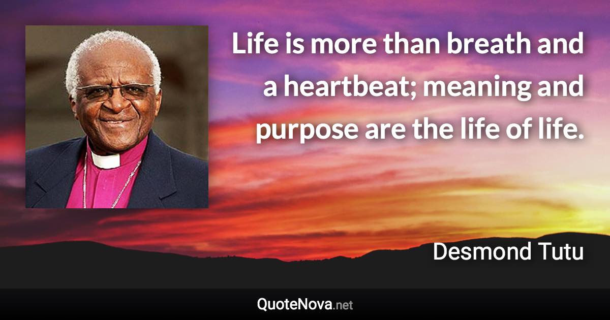 Life is more than breath and a heartbeat; meaning and purpose are the life of life. - Desmond Tutu quote